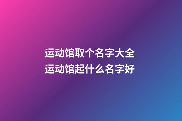 运动馆取个名字大全 运动馆起什么名字好-第1张-店铺起名-玄机派